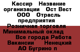 Кассир › Название организации ­ Ост-Вест, ООО › Отрасль предприятия ­ Розничная торговля › Минимальный оклад ­ 30 000 - Все города Работа » Вакансии   . Ненецкий АО,Бугрино п.